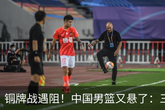 铜牌战遇阻！中国男篮又悬了：三项数据齐拉胯，郭士强变阵失败！